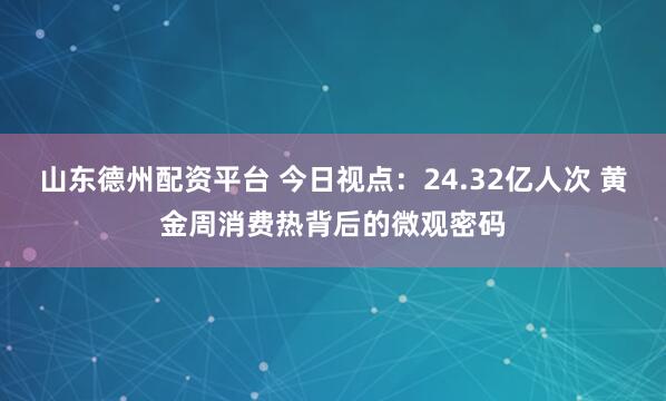 山东德州配资平台 今日视点：24.32亿人次 黄金周消费热背后的微观密码
