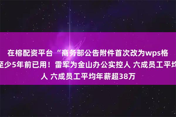 在榕配资平台 “商务部公告附件首次改为wps格式”不属实 至少5年前已用！雷军为金山办公实控人 六成员工平均年薪超38万