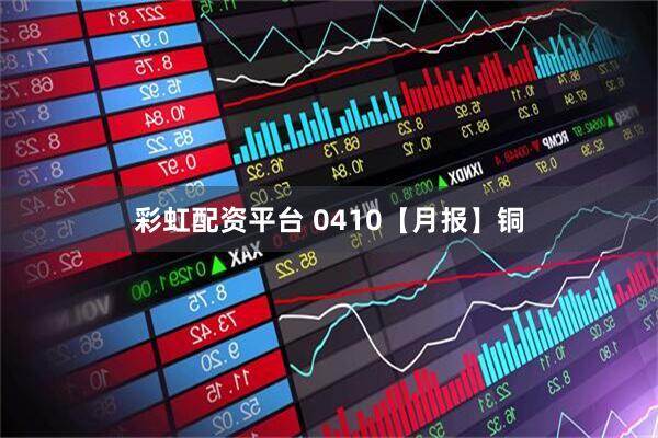 彩虹配资平台 0410【月报】铜