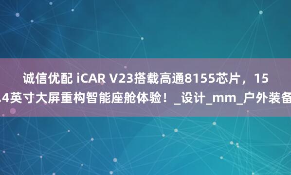 诚信优配 iCAR V23搭载高通8155芯片，15.4英寸大屏重构智能座舱体验！_设计_mm_户外装备