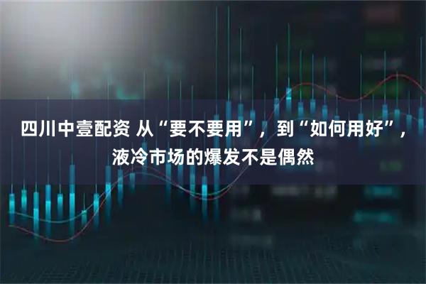 四川中壹配资 从“要不要用”，到“如何用好”，液冷市场的爆发不是偶然