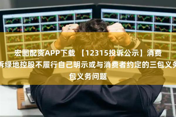 宏图配资APP下载 【12315投诉公示】消费者投诉绿地控股不履行自己明示或与消费者约定的三包义务问题