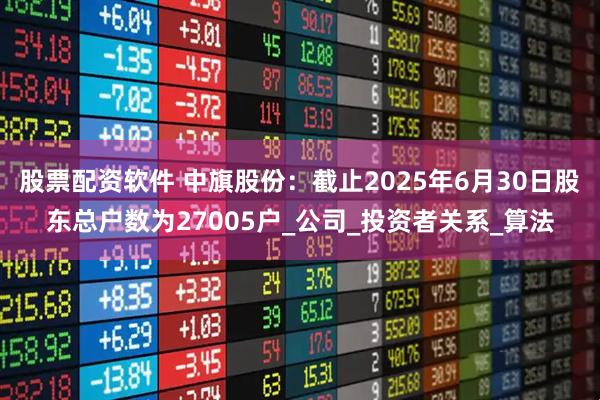 股票配资软件 中旗股份：截止2025年6月30日股东总户数为27005户_公司_投资者关系_算法