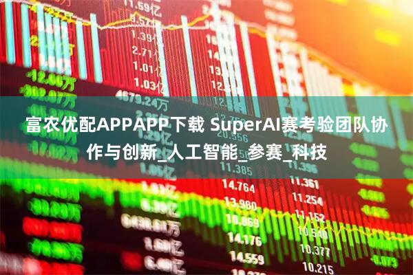 富农优配APPAPP下载 SuperAI赛考验团队协作与创新_人工智能_参赛_科技