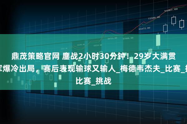 鼎茂策略官网 鏖战2小时30分钟！29岁大满贯冠军爆冷出局，赛后表现输球又输人_梅德韦杰夫_比赛_挑战