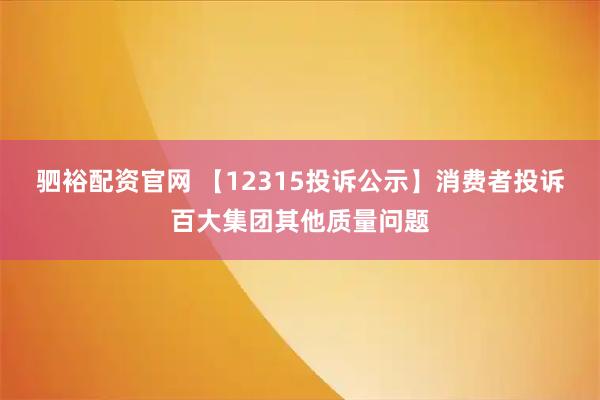 驷裕配资官网 【12315投诉公示】消费者投诉百大集团其他质量问题