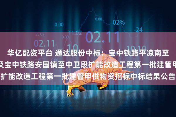 华亿配资平台 通达股份中标：宝中铁路平凉南至安国镇段扩能改造工程及宝中铁路安国镇至中卫段扩能改造工程第一批建管甲供物资招标中标结果公告