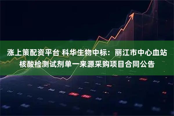 涨上策配资平台 科华生物中标：丽江市中心血站核酸检测试剂单一来源采购项目合同公告
