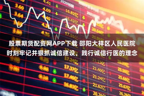 股票期货配资网APP下载 邵阳大祥区人民医院时刻牢记并狠抓诚信建设，践行诚信行医的理念