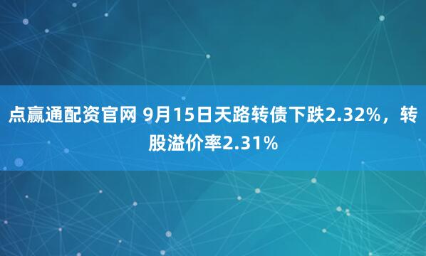 点赢通配资官网 9月15日天路转债下跌2.32%，转股溢价率2.31%