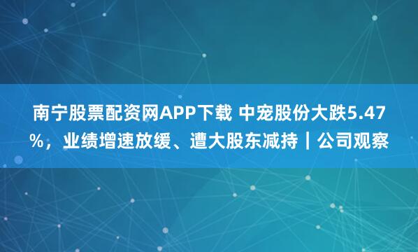 南宁股票配资网APP下载 中宠股份大跌5.47%，业绩增速放缓、遭大股东减持｜公司观察
