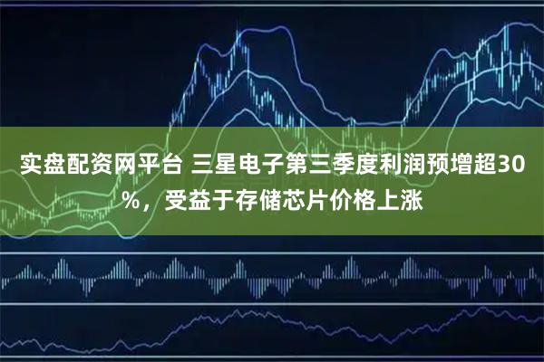 实盘配资网平台 三星电子第三季度利润预增超30%，受益于存储芯片价格上涨