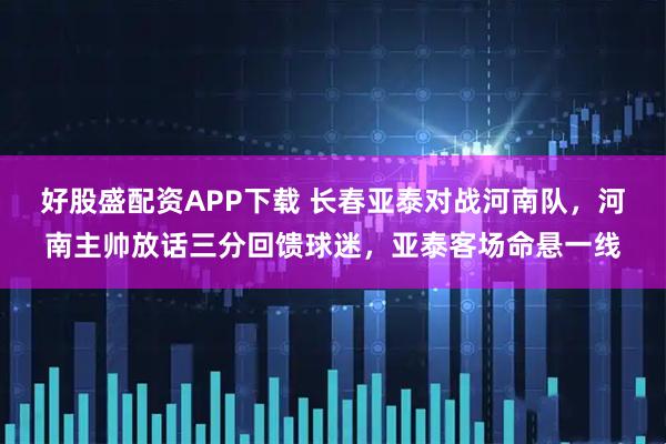 好股盛配资APP下载 长春亚泰对战河南队，河南主帅放话三分回馈球迷，亚泰客场命悬一线