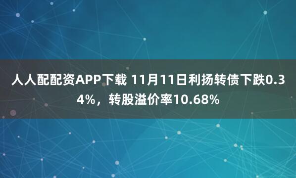 人人配配资APP下载 11月11日利扬转债下跌0.34%，转股溢价率10.68%