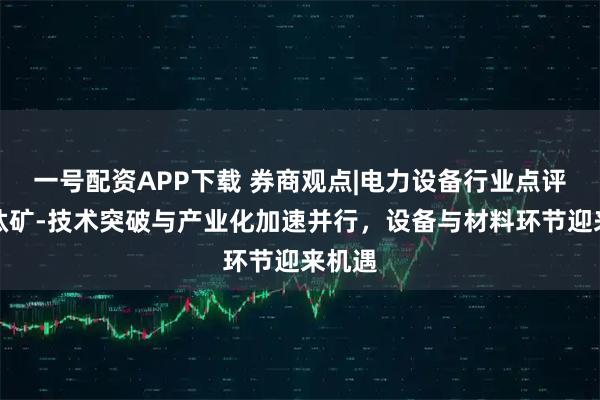 一号配资APP下载 券商观点|电力设备行业点评：钙钛矿-技术突破与产业化加速并行，设备与材料环节迎来机遇