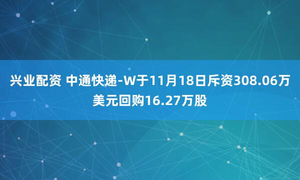 兴业配资 中通快递-W于11月18日斥资308.06万美元回购16.27万股