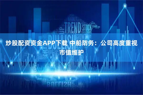 炒股配资资金APP下载 中船防务：公司高度重视市值维护