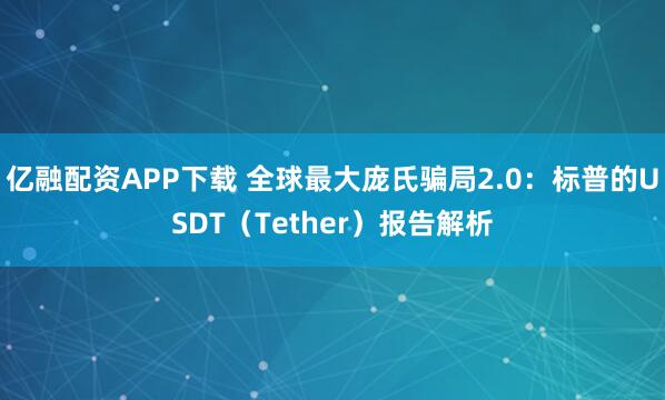 亿融配资APP下载 全球最大庞氏骗局2.0：标普的USDT（Tether）报告解析