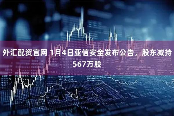 外汇配资官网 1月4日亚信安全发布公告，股东减持567万股