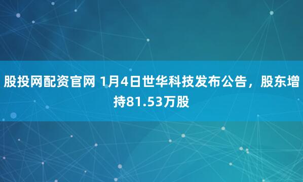 股投网配资官网 1月4日世华科技发布公告，股东增持81.53万股