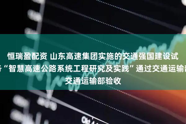 恒瑞盈配资 山东高速集团实施的交通强国建设试点任务“智慧高速公路系统工程研究及实践”通过交通运输部验收