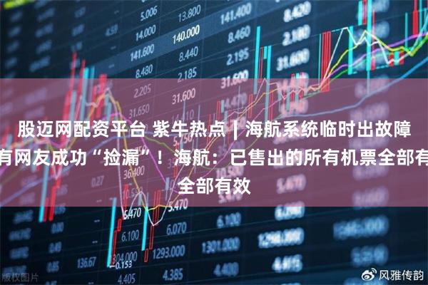 股迈网配资平台 紫牛热点∣海航系统临时出故障，有网友成功“捡漏”！海航：已售出的所有机票全部有效