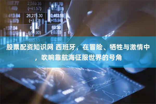 股票配资知识网 西班牙，在冒险、牺牲与激情中，吹响靠航海征服世界的号角