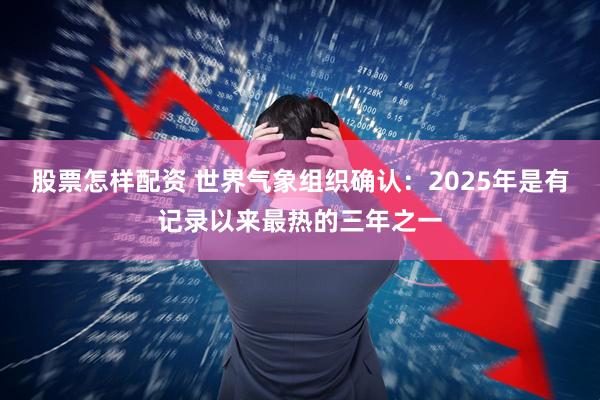 股票怎样配资 世界气象组织确认：2025年是有记录以来最热的三年之一