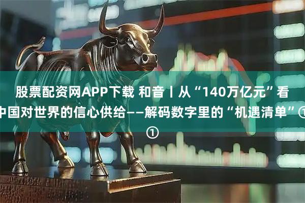 股票配资网APP下载 和音丨从“140万亿元”看中国对世界的信心供给——解码数字里的“机遇清单”①