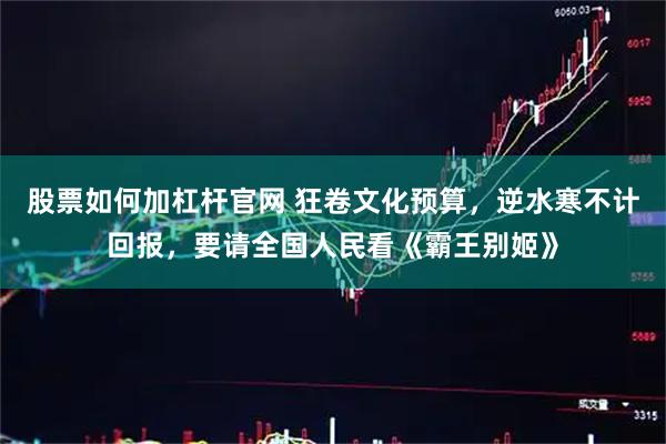 股票如何加杠杆官网 狂卷文化预算，逆水寒不计回报，要请全国人民看《霸王别姬》