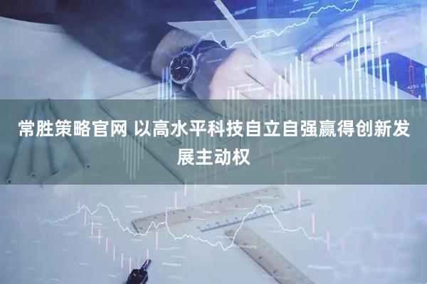 常胜策略官网 以高水平科技自立自强赢得创新发展主动权