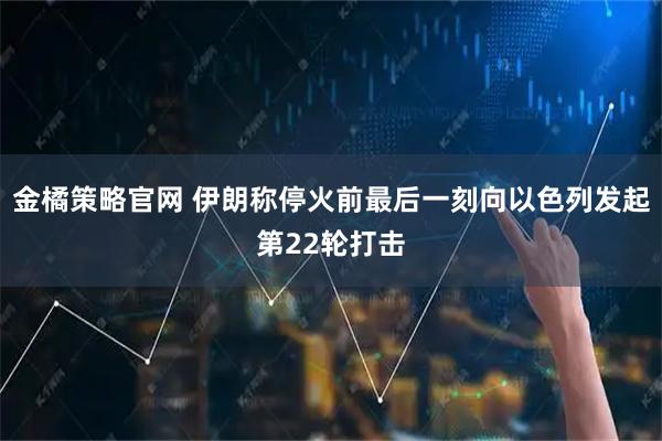 金橘策略官网 伊朗称停火前最后一刻向以色列发起第22轮打击
