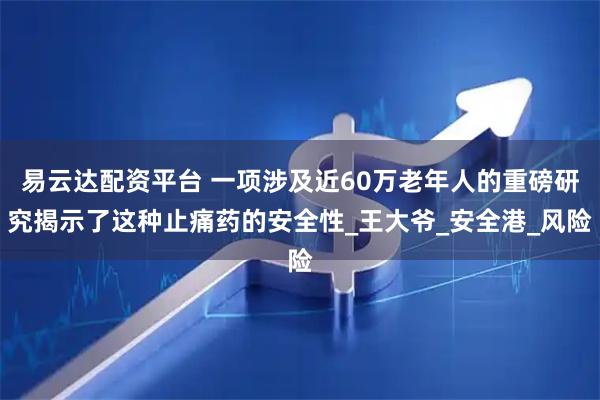 易云达配资平台 一项涉及近60万老年人的重磅研究揭示了这种止痛药的安全性_王大爷_安全港_风险