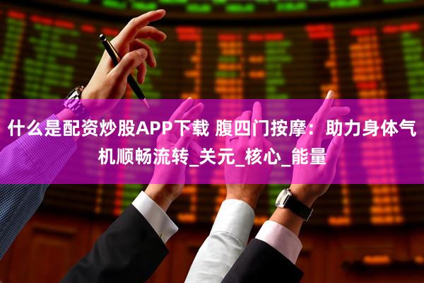 什么是配资炒股APP下载 腹四门按摩：助力身体气机顺畅流转_关元_核心_能量