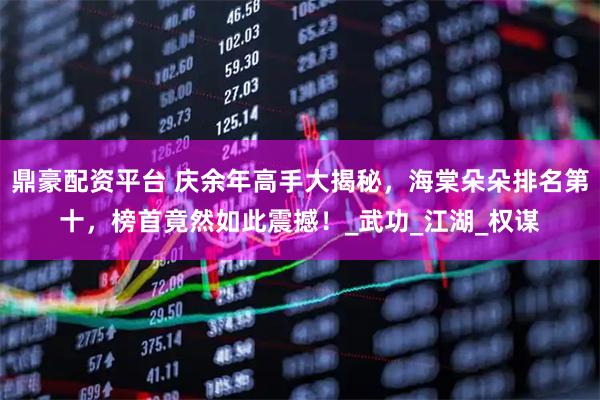 鼎豪配资平台 庆余年高手大揭秘，海棠朵朵排名第十，榜首竟然如此震撼！_武功_江湖_权谋