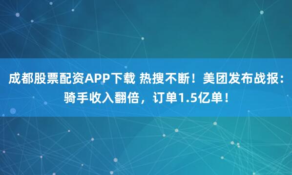 成都股票配资APP下载 热搜不断！美团发布战报：骑手收入翻倍，订单1.5亿单！