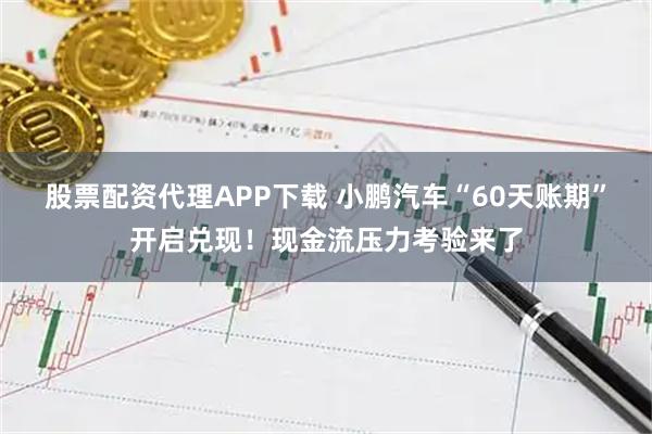 股票配资代理APP下载 小鹏汽车“60天账期”开启兑现！现金流压力考验来了