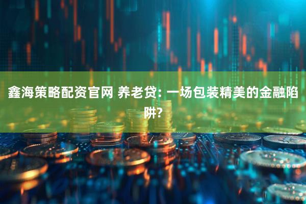 鑫海策略配资官网 养老贷: 一场包装精美的金融陷阱?