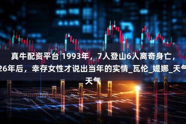真牛配资平台 1993年，7人登山6人离奇身亡，26年后，幸存女性才说出当年的实情_瓦伦_媞娜_天气