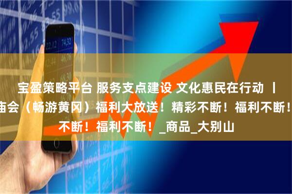 宝盈策略平台 服务支点建设 文化惠民在行动 丨“i黄冈”东坡庙会（畅游黄冈）福利大放送！精彩不断！福利不断！_商品_大别山