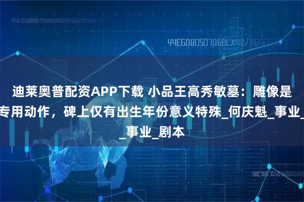 迪莱奥普配资APP下载 小品王高秀敏墓：雕像是谢幕专用动作，碑上仅有出生年份意义特殊_何庆魁_事业_剧本