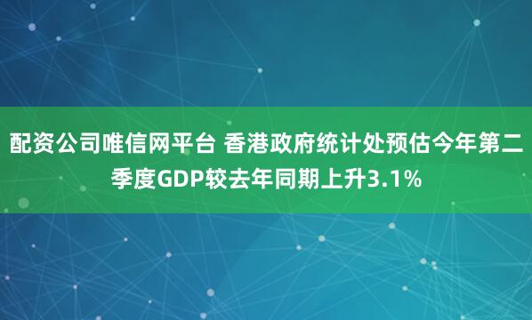 配资公司唯信网平台 香港政府统计处预估今年第二季度GDP较去年同期上升3.1%