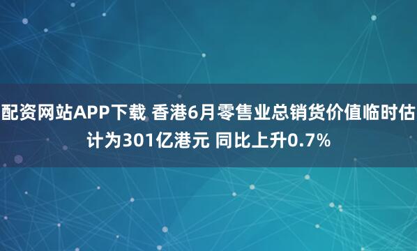 配资网站APP下载 香港6月零售业总销货价值临时估计为301亿港元 同比上升0.7%