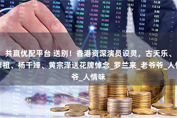共赢优配平台 送别！香港资深演员设灵，古天乐、吴彦祖、杨千嬅、黄宗泽送花牌悼念_罗兰来_老爷爷_人情味