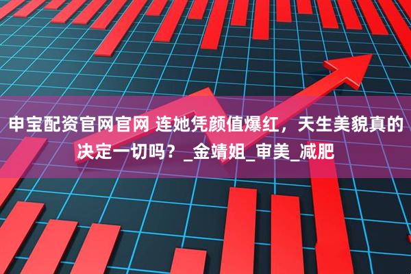 申宝配资官网官网 连她凭颜值爆红，天生美貌真的决定一切吗？_金靖姐_审美_减肥