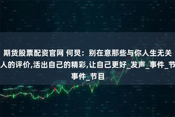 期货股票配资官网 何炅：别在意那些与你人生无关之人的评价,活出自己的精彩,让自己更好_发声_事件_节目