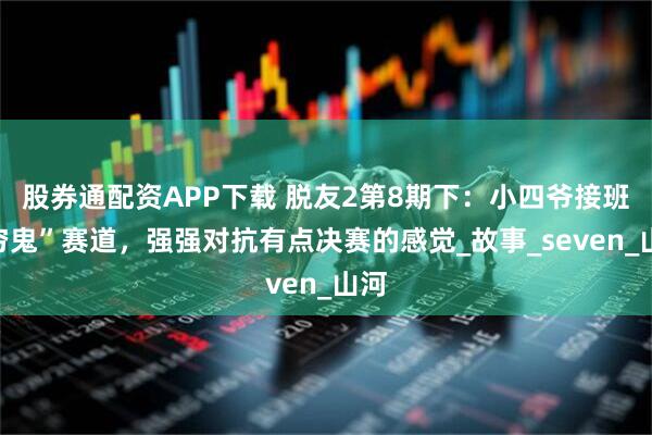 股券通配资APP下载 脱友2第8期下：小四爷接班“穷鬼”赛道，强强对抗有点决赛的感觉_故事_seven_山河