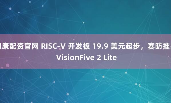 恒康配资官网 RISC-V 开发板 19.9 美元起步，赛昉推出 VisionFive 2 Lite