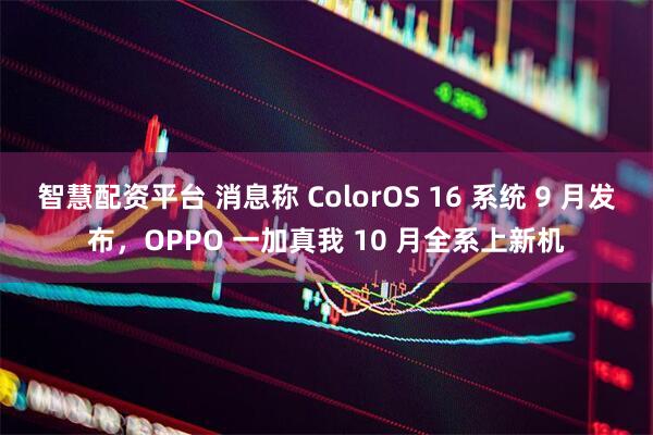 智慧配资平台 消息称 ColorOS 16 系统 9 月发布，OPPO 一加真我 10 月全系上新机