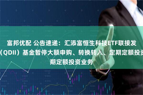 富邦优配 公告速递：汇添富恒生科技ETF联接发起式（QDII）基金暂停大额申购、转换转入、定期定额投资业务